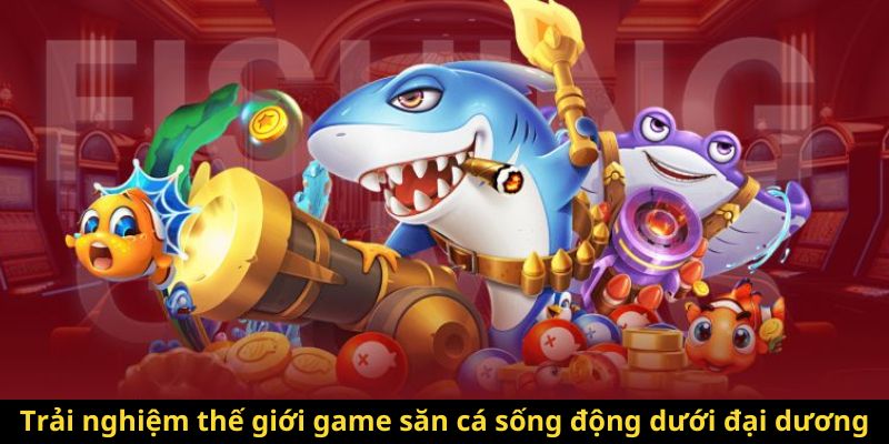 Trải nghiệm thế giới game săn cá sống động dưới đại dương